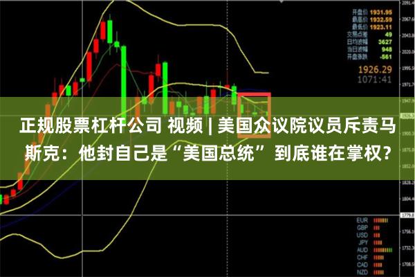 正规股票杠杆公司 视频 | 美国众议院议员斥责马斯克：他封自