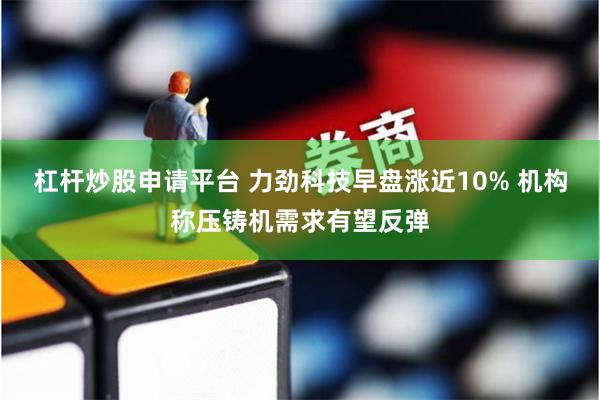 杠杆炒股申请平台 力劲科技早盘涨近10% 机构称压铸机需求有望反弹