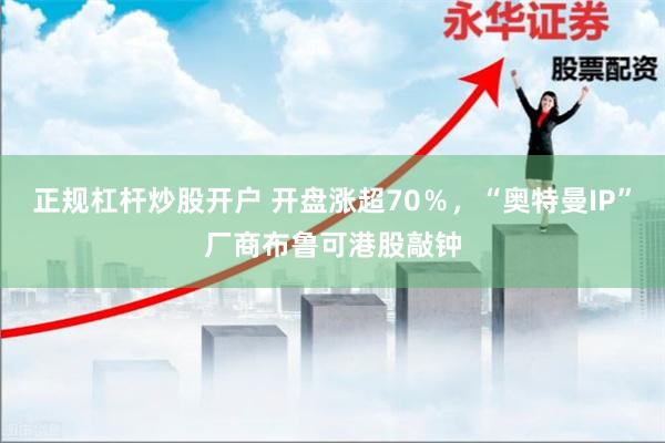 正规杠杆炒股开户 开盘涨超70％，“奥特曼IP”厂商布鲁可港